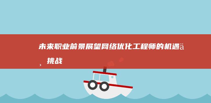 未来职业前景展望：网络优化工程师的机遇与挑战