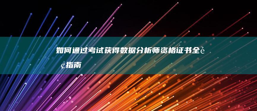 如何通过考试获得数据分析师资格证书：全面指南与备考策略